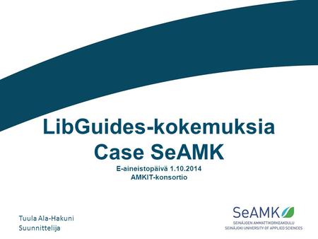 LibGuides-kokemuksia Case SeAMK E-aineistopäivä 1.10.2014 AMKIT-konsortio Tuula Ala-Hakuni Suunnittelija.