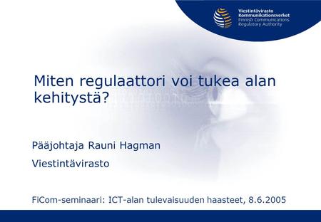 Miten regulaattori voi tukea alan kehitystä? Pääjohtaja Rauni Hagman Viestintävirasto FiCom-seminaari: ICT-alan tulevaisuuden haasteet, 8.6.2005.