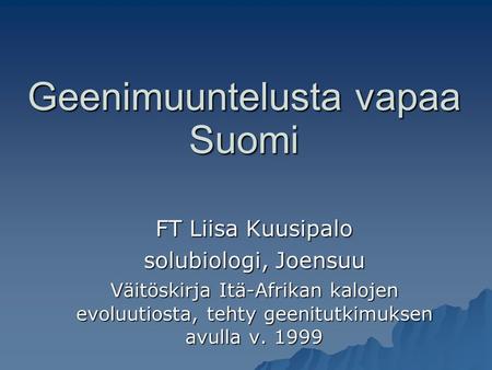 Geenimuuntelusta vapaa Suomi FT Liisa Kuusipalo solubiologi, Joensuu Väitöskirja Itä-Afrikan kalojen evoluutiosta, tehty geenitutkimuksen avulla v. 1999.