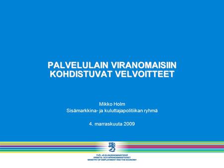 PALVELULAIN VIRANOMAISIIN KOHDISTUVAT VELVOITTEET Mikko Holm Sisämarkkina- ja kuluttajapolitiikan ryhmä 4. marraskuuta 2009.