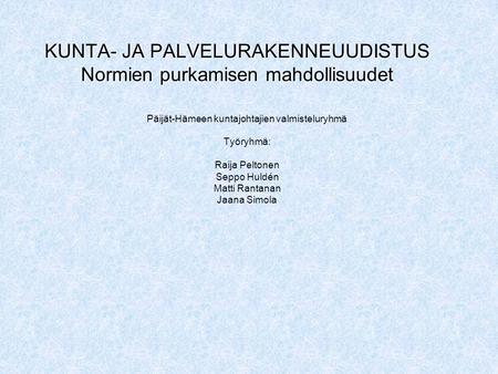 KUNTA- JA PALVELURAKENNEUUDISTUS Normien purkamisen mahdollisuudet Päijät-Hämeen kuntajohtajien valmisteluryhmä Työryhmä: Raija Peltonen Seppo Huldén Matti.