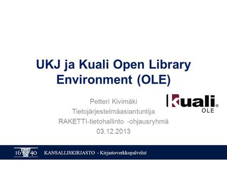 KANSALLISKIRJASTO - Kirjastoverkkopalvelut UKJ ja Kuali Open Library Environment (OLE) Petteri Kivimäki Tietojärjestelmäasiantuntija RAKETTI-tietohallinto.