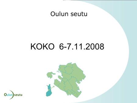 Oulun seutu KOKO 6-7.11.2008. KOKO 6-7.11.2008, Rovaniemi - Mitä tällä hetkellä tehdään - Mitä suunnitelmia ja tavoitteita vuodelle 2009 - Mitä alustavia.