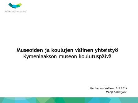 Museoiden ja koulujen välinen yhteistyö Kymenlaakson museon koulutuspäivä Merikeskus Vellamo 8.5.2014 Marja Salmijärvi.