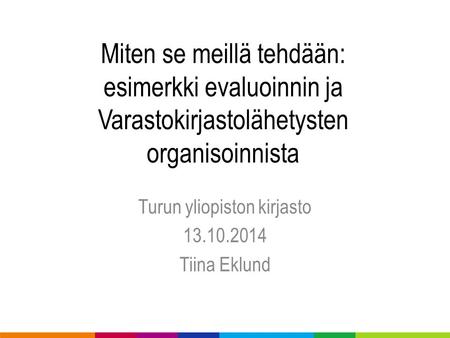 Miten se meillä tehdään: esimerkki evaluoinnin ja Varastokirjastolähetysten organisoinnista Turun yliopiston kirjasto 13.10.2014 Tiina Eklund.