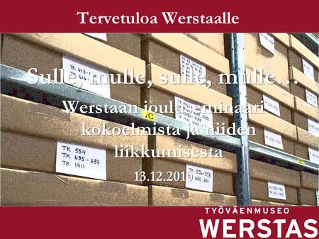 Tervetuloa Werstaalle Sulle, mulle, sulle, mulle… Werstaan jouluseminaari kokoelmista ja niiden liikkumisesta 13.12.2010.