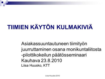 Liisa Huusko 2010 Asiakassuuntautuneen tiimityön juurruttaminen osana monikuntaliitosta -pilottikokeilun päätösseminaari Kauhava 23.8.2010 Liisa Huusko,