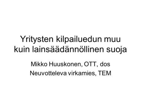 Yritysten kilpailuedun muu kuin lainsäädännöllinen suoja Mikko Huuskonen, OTT, dos Neuvotteleva virkamies, TEM.