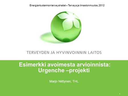 1 Energiantuotannon terveyshaitat – Terveys ja ilmastonmuutos, 2012 Esimerkki avoimesta arvioinnista: Urgenche –projekti Marjo Niittynen, THL.
