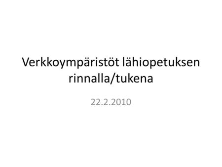 Verkkoympäristöt lähiopetuksen rinnalla/tukena 22.2.2010.