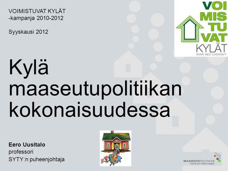 Kylä maaseutupolitiikan kokonaisuudessa Eero Uusitalo professori SYTY:n puheenjohtaja VOIMISTUVAT KYLÄT -kampanja 2010-2012 Syyskausi 2012.