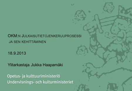OKM: N J ULKAISUTIETOJENKERUUPROSESSI JA SEN KEHITTÄMINEN 18.9.2013 Ylitarkastaja Jukka Haapamäki.