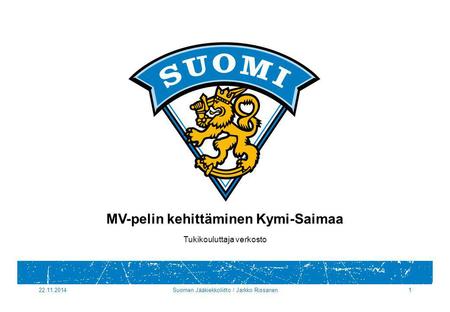 22.11.2014Suomen Jääkiekkoliitto / Jarkko Rissanen1 MV-pelin kehittäminen Kymi-Saimaa Tukikouluttaja verkosto.