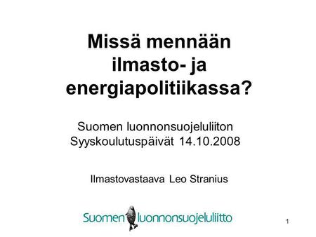 1 Missä mennään ilmasto- ja energiapolitiikassa? Ilmastovastaava Leo Stranius Suomen luonnonsuojeluliiton Syyskoulutuspäivät 14.10.2008.