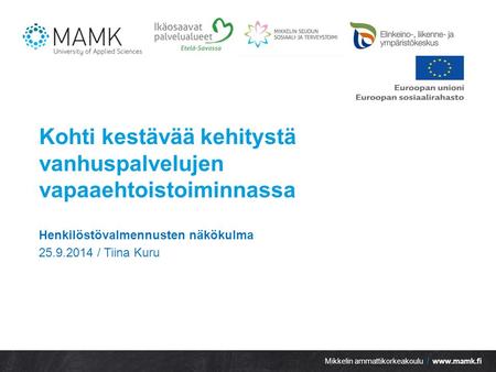 Mikkelin ammattikorkeakoulu / www.mamk.fi Kohti kestävää kehitystä vanhuspalvelujen vapaaehtoistoiminnassa Henkilöstövalmennusten näkökulma 25.9.2014 /