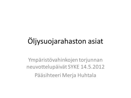 Öljysuojarahaston asiat Ympäristövahinkojen torjunnan neuvottelupäivät SYKE 14.5.2012 Pääsihteeri Merja Huhtala.