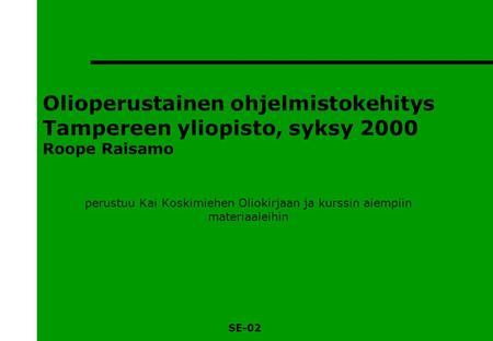 SE-02 Olioperustainen ohjelmistokehitys Tampereen yliopisto, syksy 2000 Roope Raisamo perustuu Kai Koskimiehen Oliokirjaan ja kurssin aiempiin materiaaleihin.