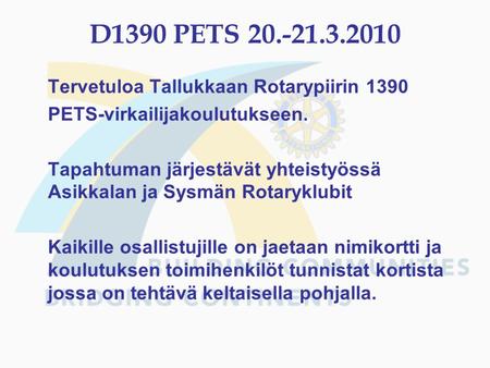 D1390 PETS 20.-21.3.2010 Tervetuloa Tallukkaan Rotarypiirin 1390 PETS-virkailijakoulutukseen. Tapahtuman järjestävät yhteistyössä Asikkalan ja Sysmän Rotaryklubit.