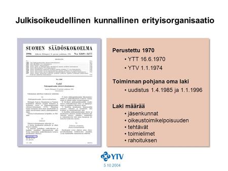 5.10.2004 Perustettu 1970 YTT 16.6.1970 YTV 1.1.1974 Toiminnan pohjana oma laki uudistus 1.4.1985 ja 1.1.1996 Laki määrää jäsenkunnat oikeustoimikelpoisuuden.