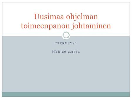 “TERVEYS” MYR 26.2.2014 Uusimaa ohjelman toimeenpanon johtaminen.