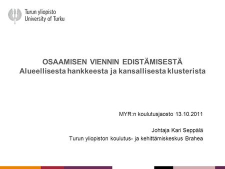 OSAAMISEN VIENNIN EDISTÄMISESTÄ Alueellisesta hankkeesta ja kansallisesta klusterista MYR:n koulutusjaosto 13.10.2011 Johtaja Kari Seppälä Turun yliopiston.
