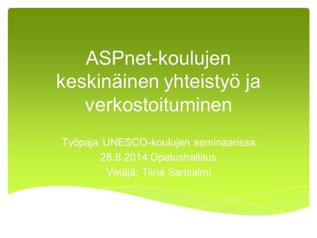 ASPnet-koulujen keskinäinen yhteistyö ja verkostoituminen Työpaja UNESCO-koulujen seminaarissa 28.8.2014 Opetushallitus Vetäjä: Tiina Sarisalmi.