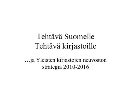 Tehtävä Suomelle Tehtävä kirjastoille …ja Yleisten kirjastojen neuvoston strategia 2010-2016.