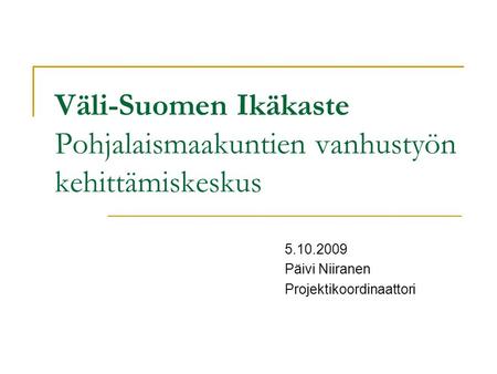 Väli-Suomen Ikäkaste Pohjalaismaakuntien vanhustyön kehittämiskeskus 5.10.2009 Päivi Niiranen Projektikoordinaattori.