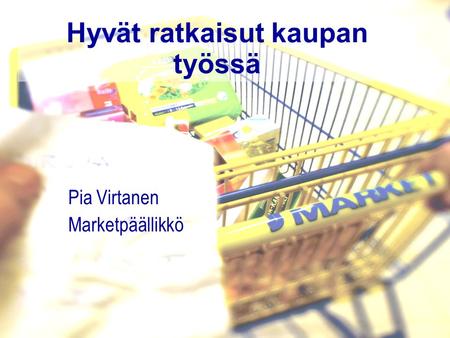 Pia Virtanen 23.10.2007 Hyvät ratkaisut kaupan työssä Pia Virtanen Marketpäällikkö.