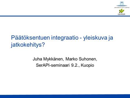Päätöksentuen integraatio - yleiskuva ja jatkokehitys? Juha Mykkänen, Marko Suhonen, SerAPI-seminaari 9.2., Kuopio.
