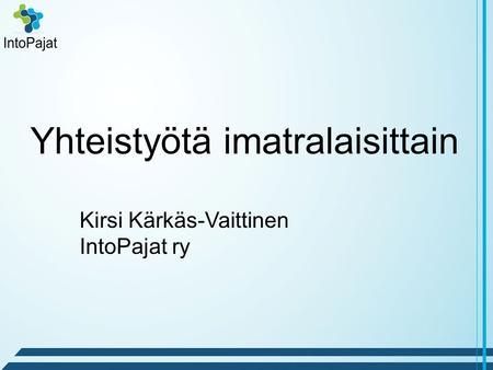 Yhteistyötä imatralaisittain Kirsi Kärkäs-Vaittinen IntoPajat ry.