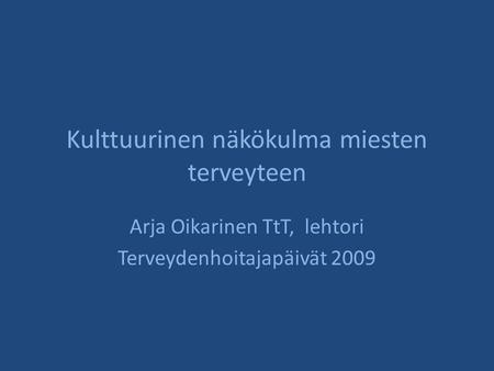 Kulttuurinen näkökulma miesten terveyteen Arja Oikarinen TtT, lehtori Terveydenhoitajapäivät 2009.