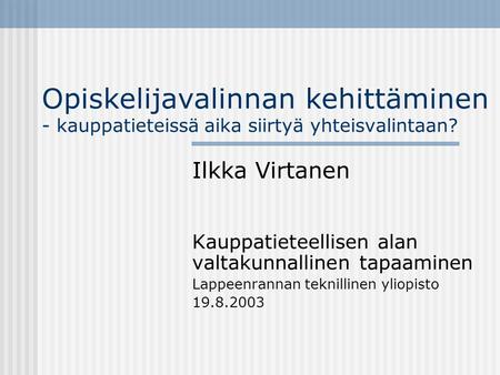 Opiskelijavalinnan kehittäminen - kauppatieteissä aika siirtyä yhteisvalintaan? Ilkka Virtanen Kauppatieteellisen alan valtakunnallinen tapaaminen Lappeenrannan.