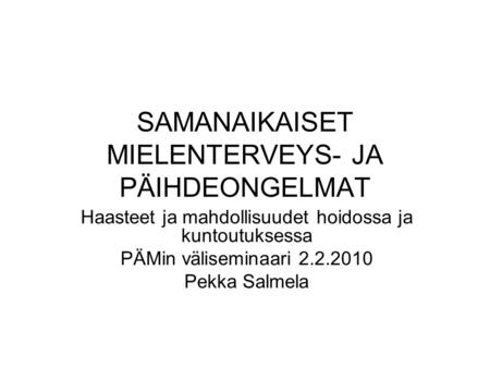SAMANAIKAISET MIELENTERVEYS- JA PÄIHDEONGELMAT Haasteet ja mahdollisuudet hoidossa ja kuntoutuksessa PÄMin väliseminaari 2.2.2010 Pekka Salmela.