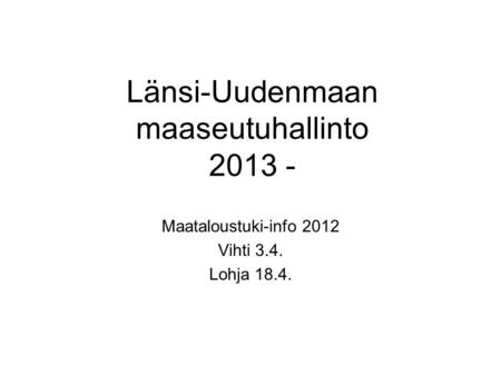 Länsi-Uudenmaan maaseutuhallinto 2013 - Maataloustuki-info 2012 Vihti 3.4. Lohja 18.4.