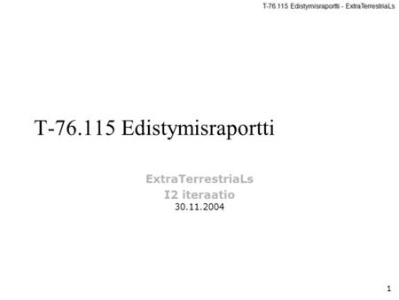 1 T-76.115 Edistymisraportti - ExtraTerrestriaLs T-76.115 Edistymisraportti ExtraTerrestriaLs I2 iteraatio 30.11.2004.