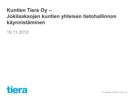 Kuntien Tiera Oy – Jokilaaksojen kuntien yhteisen tietohallinnon käynnistäminen 19.11.2012 © Copyright Kuntien Tiera Oy.