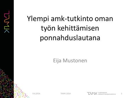 Ylempi amk-tutkinto oman työn kehittämisen ponnahduslautana Eija Mustonen 9.4.2014TAMK 20141.