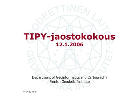 Department of Geoinformatics and Cartography Finnish Geodetic Institute PATINE / TIPY TIPY-jaostokokous 12.1.2006.