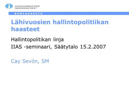 P E L A S T U S O S A S T O K U N T A O S A S T O Lähivuosien hallintopolitiikan haasteet Hallintopolitikan linja IIAS -seminaari, Säätytalo 15.2.2007.