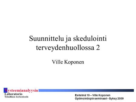 S ysteemianalyysin Laboratorio Teknillinen korkeakoulu Esitelmä 19 – Ville Koponen Optimointiopin seminaari - Syksy 2009 Suunnittelu ja skedulointi terveydenhuollossa.