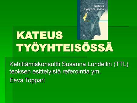 KATEUS TYÖYHTEISÖSSÄ Kehittämiskonsultti Susanna Lundellin (TTL) teoksen esittelyistä referointia ym. Eeva Toppari.