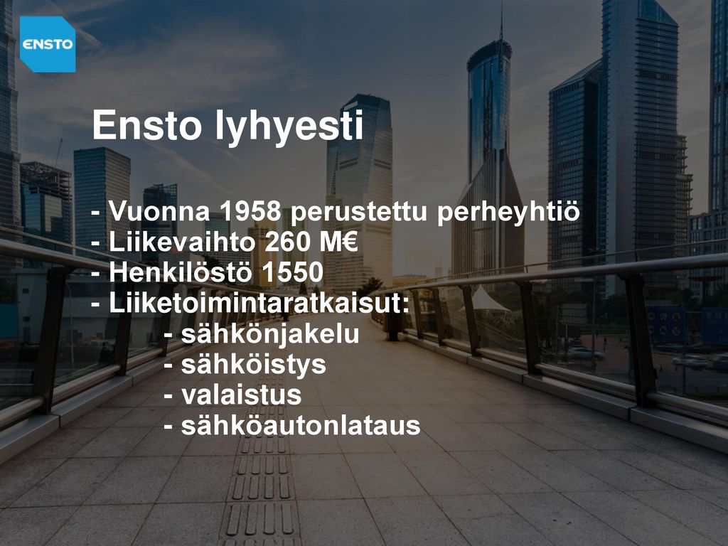 Ensto lyhyesti - Vuonna 1958 perustettu perheyhtiö - Liikevaihto 260 M€ - Henkilöstö Liiketoimintaratkaisut: - sähkönjakelu - sähköistys - valaistus - sähköautonlataus