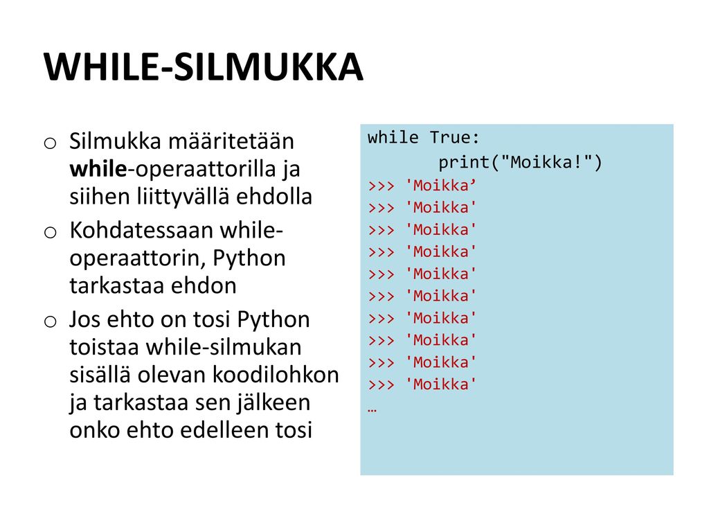 WHILE-SILMUKKA Silmukka määritetään while-operaattorilla ja siihen liittyvällä ehdolla. Kohdatessaan while-operaattorin, Python tarkastaa ehdon.
