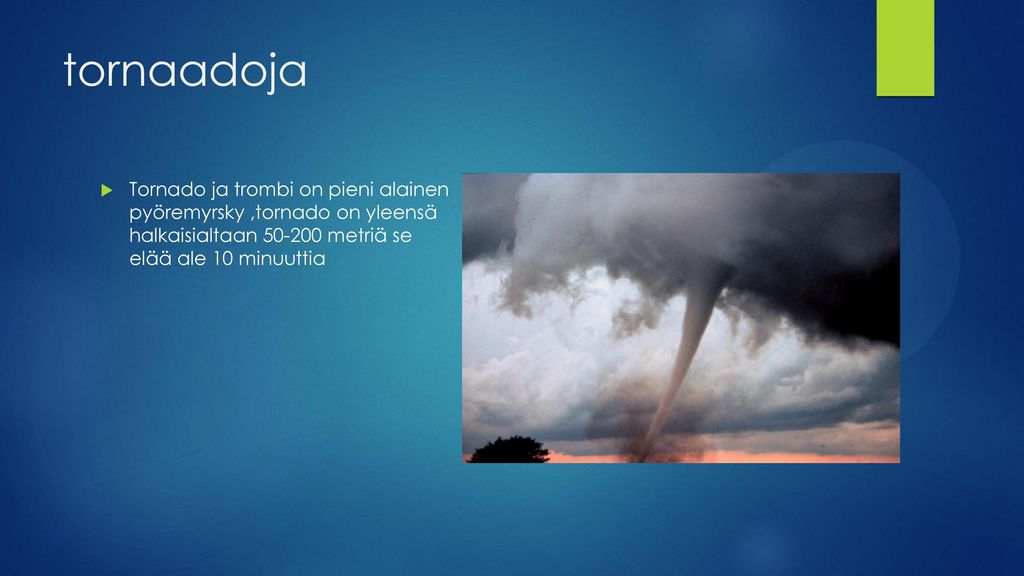 tornaadoja Tornado ja trombi on pieni alainen pyöremyrsky ,tornado on yleensä halkaisialtaan metriä se elää ale 10 minuuttia.
