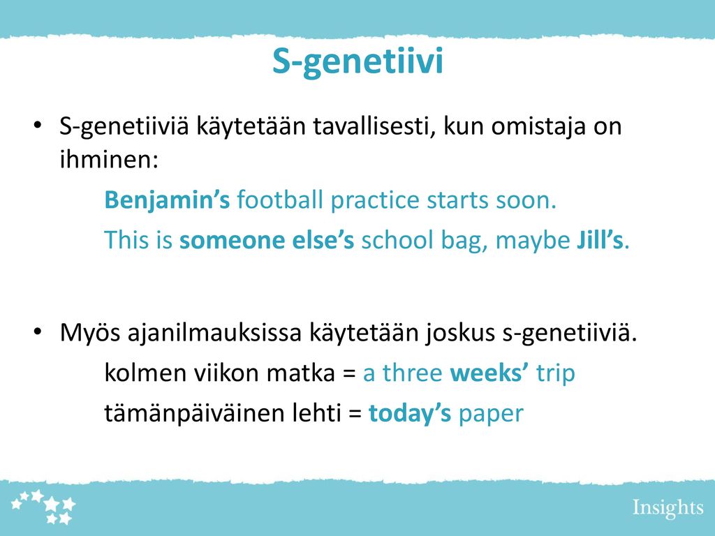 S-genetiivi S-genetiiviä käytetään tavallisesti, kun omistaja on ihminen: Benjamin’s football practice starts soon.