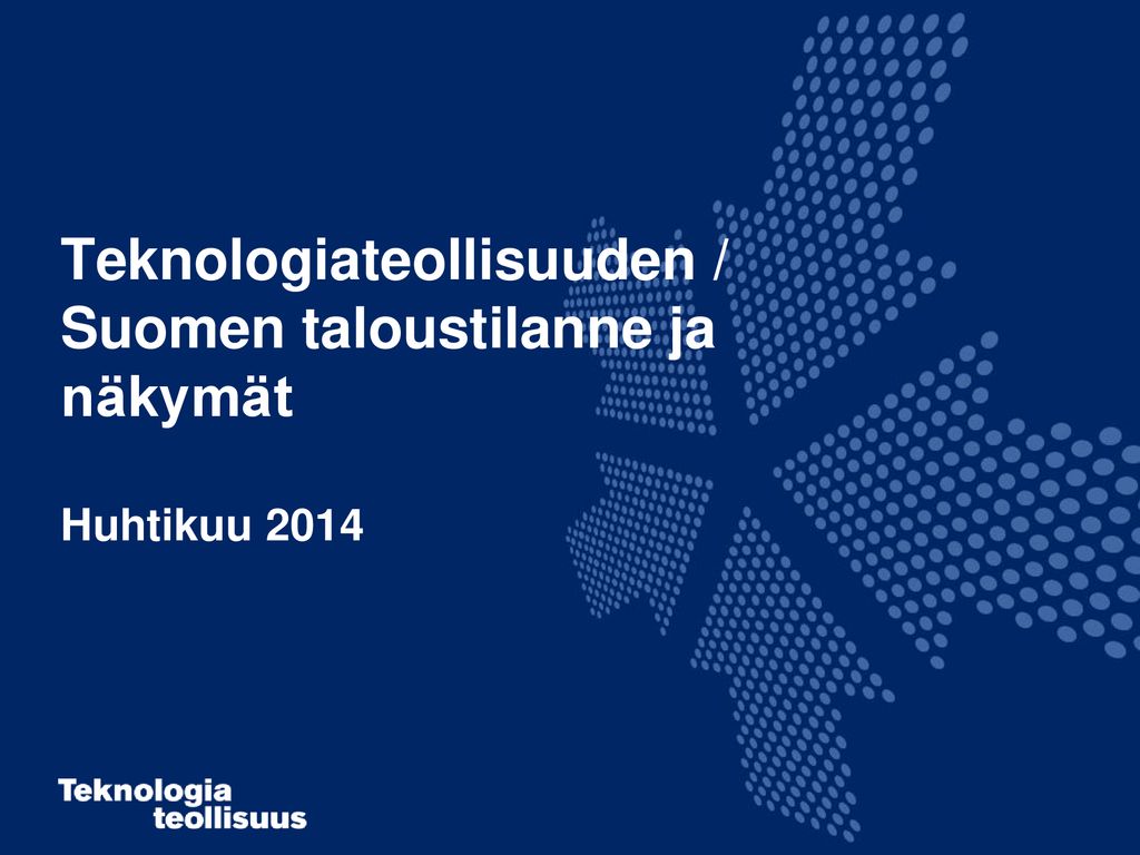 Teknologiateollisuuden / Suomen taloustilanne ja näkymät Huhtikuu 2014