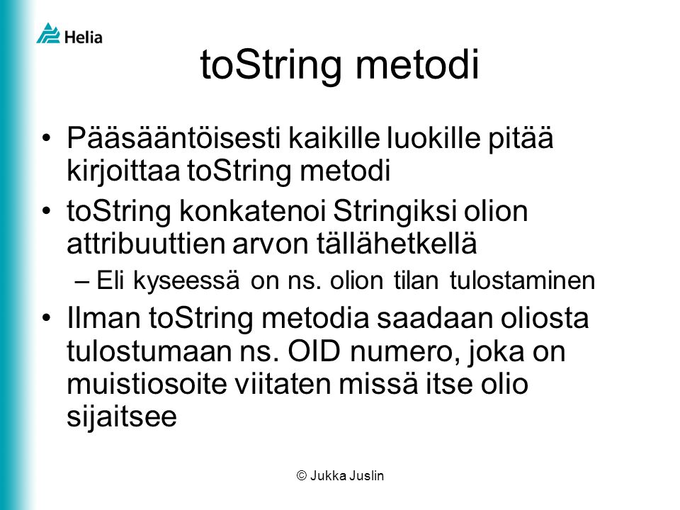 toString metodi Pääsääntöisesti kaikille luokille pitää kirjoittaa toString metodi.