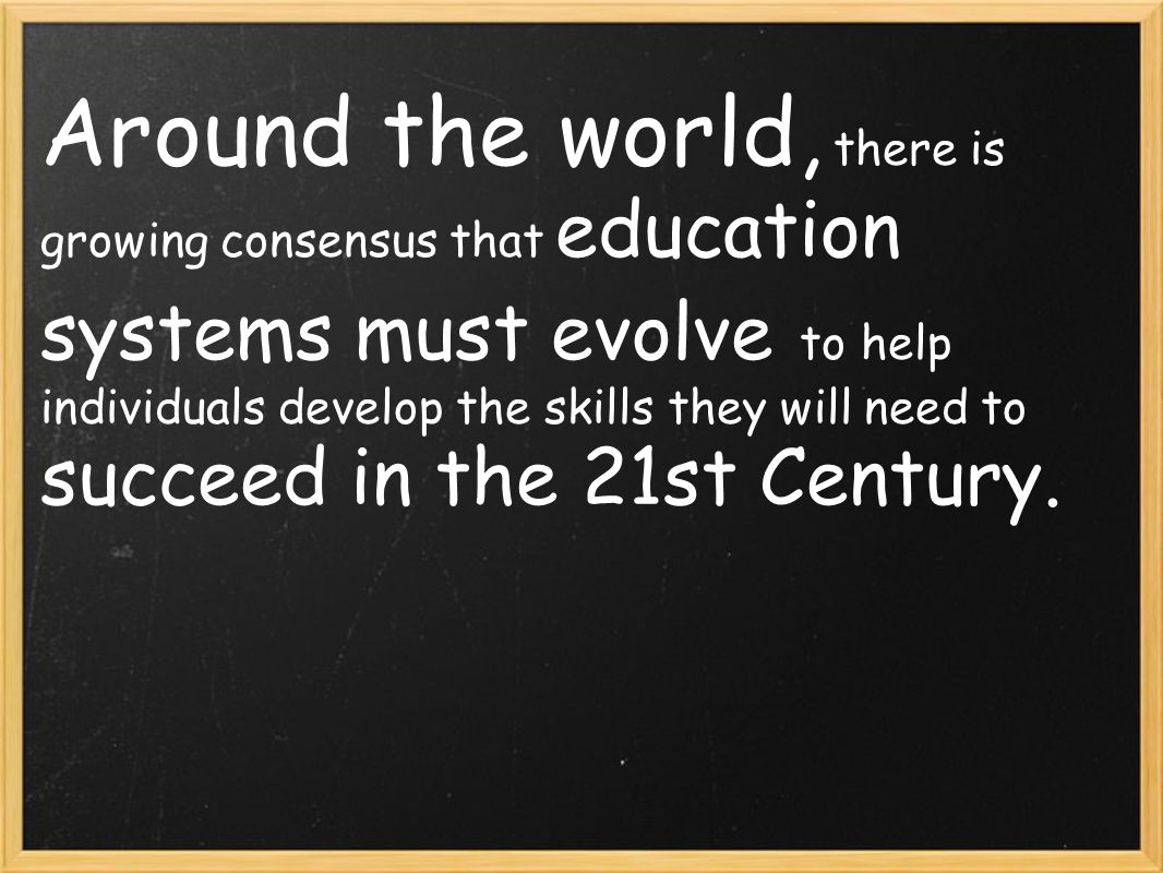 Around the world, there is growing consensus that education systems must evolve to help individuals develop the skills they will need to succeed in the 21st Century.