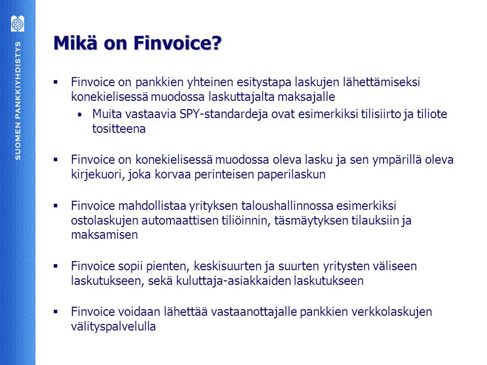 Mikä on Finvoice Finvoice on pankkien yhteinen esitystapa laskujen lähettämiseksi konekielisessä muodossa laskuttajalta maksajalle.